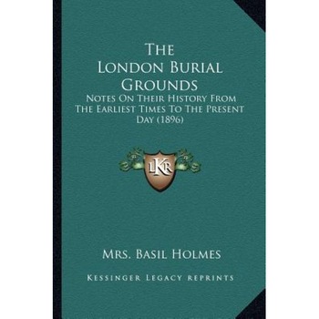The London Burial Grounds: Notes on Their History from the Earliest Times to the Present Day (1896), Mrs Basil Holmes (Author) The London Burial Grounds: Notes on Their History from the Earliest Times to the Present Day (1896), Mrs Basil Holmes (Author)