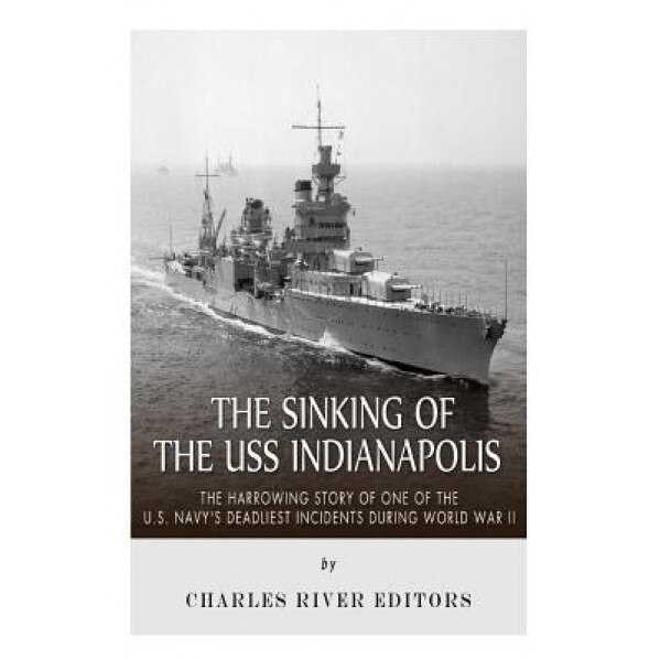 The Sinking of the USS Indianapolis: The Harrowing Story of One of the U.S. Navy's Deadliest Incidents During World War II, Charles River Editors (Author)