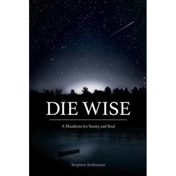 Die Wise: A Manifesto for Sanity and Soul, Stephen Jenkinson (Author)