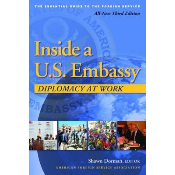 Inside A U.S. Embassy: Diplomacy at Work, All-New Third Edition of the Essential Guide to the Foreign Service,