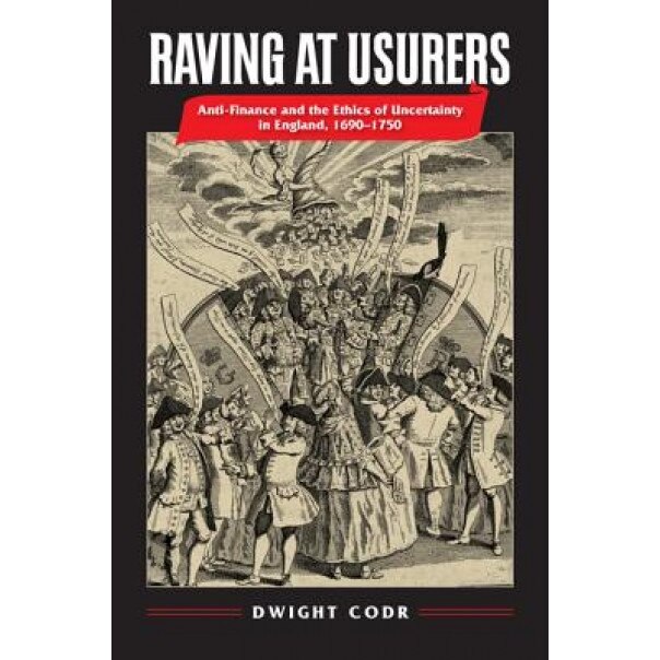Raving at Usurers: Anti-Finance and the Ethics of Uncertainty in England, 1690-1750, Dwight Codr (Author)
