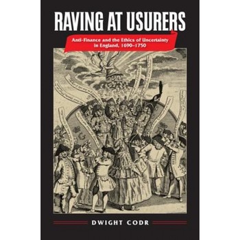 Raving at Usurers: Anti-Finance and the Ethics of Uncertainty in England, 1690-1750, Dwight Codr (Author) Raving at Usurers: Anti-Finance and the Ethics of Uncertainty in England, 1690-1750, Dwight Codr (Author)