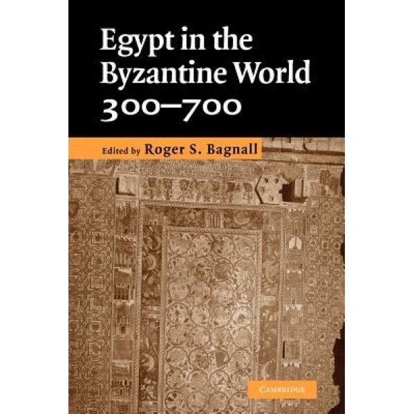 Egypt in the Byzantine World, 300-700, Roger S. Bagnall (Editor)