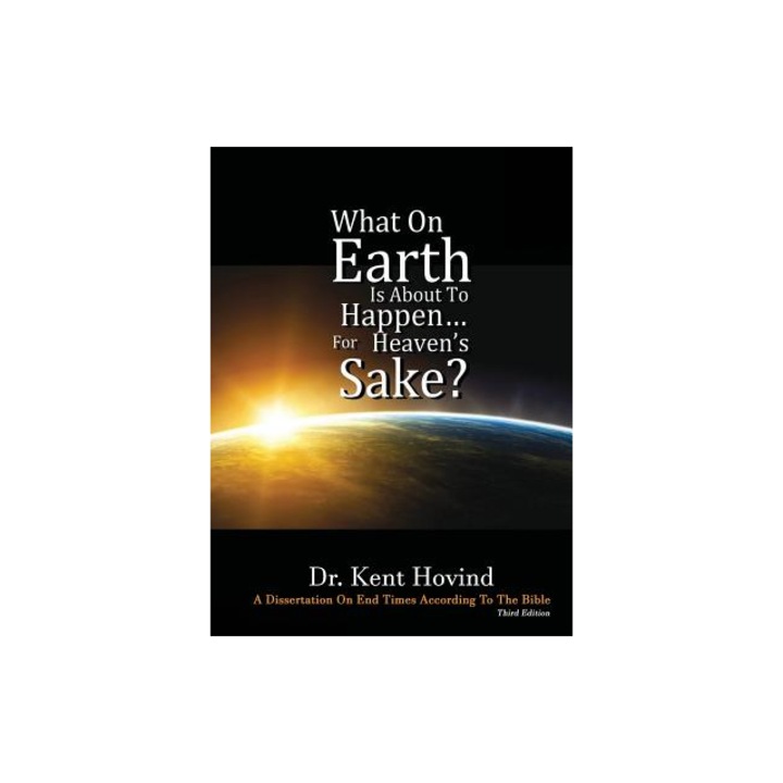 What On Earth Is About To Happen For Heaven's Sake A Dissertation on End Times According to the Holy Bible, Kent E. Hovind