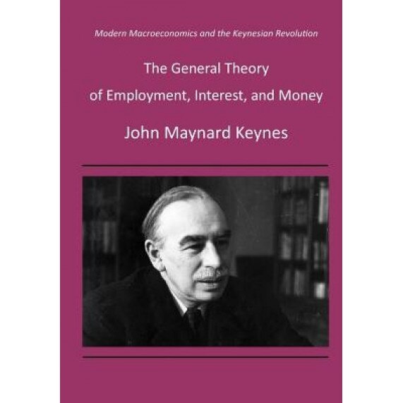 The General Theory of Employment, Interest, and Money: Modern Macroeconomics and the Keynesian Revolution, John Maynard Keynes (Author)