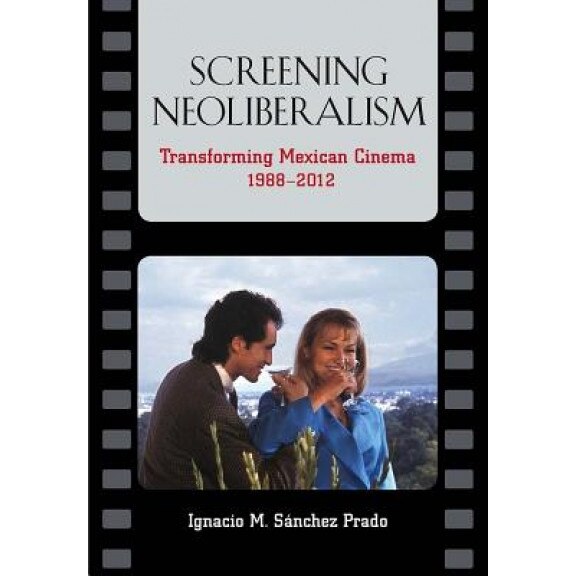 Screening Neoliberalism: Transforming Mexican Cinema, 1988-2012, Ignacio M. Sanchez Prado (Author)
