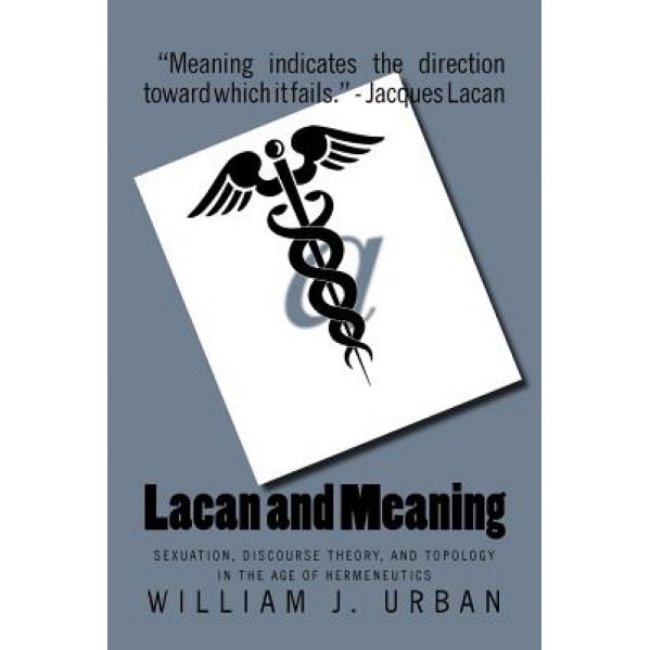 Lacan and Meaning: Sexuation, Discourse Theory, and Topology in the Age of Hermeneutics, William J. Urban (Author)