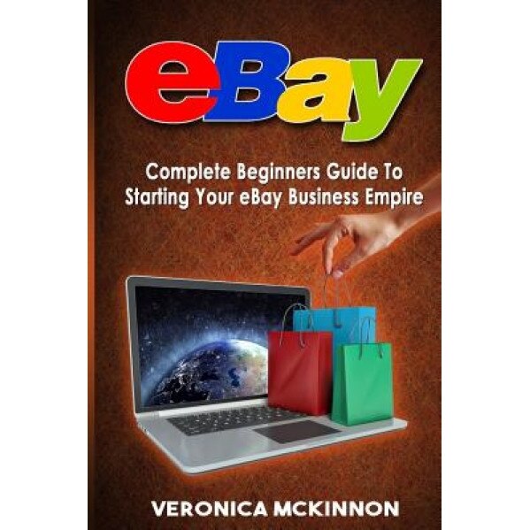 Ebay: Complete Beginners Guide to Starting Your Ebay Business Empire, Veronica McKinnon (Author)