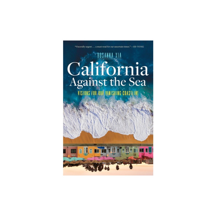 California Against the Sea Visions for Our Changing Coastline, Rosanna Xia