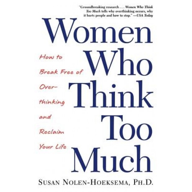Women Who Think Too Much: How to Break Free of Overthinking and Reclaim Your Life, Susan Nolen-Hoeksema