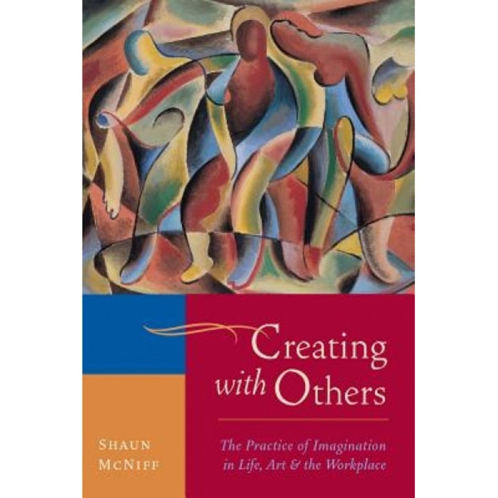 Creating with Others: The Practice of Imagination in Life, Art, and the Workplace, Shaun McNiff (Author)