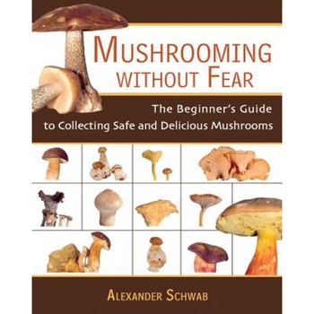 Mushrooming Without Fear: The Beginner's Guide to Collecting Safe and Delicious Mushrooms, Alexander Schwab Mushrooming Without Fear: The Beginner's Guide to Collecting Safe and Delicious Mushrooms, Alexander Schwab
