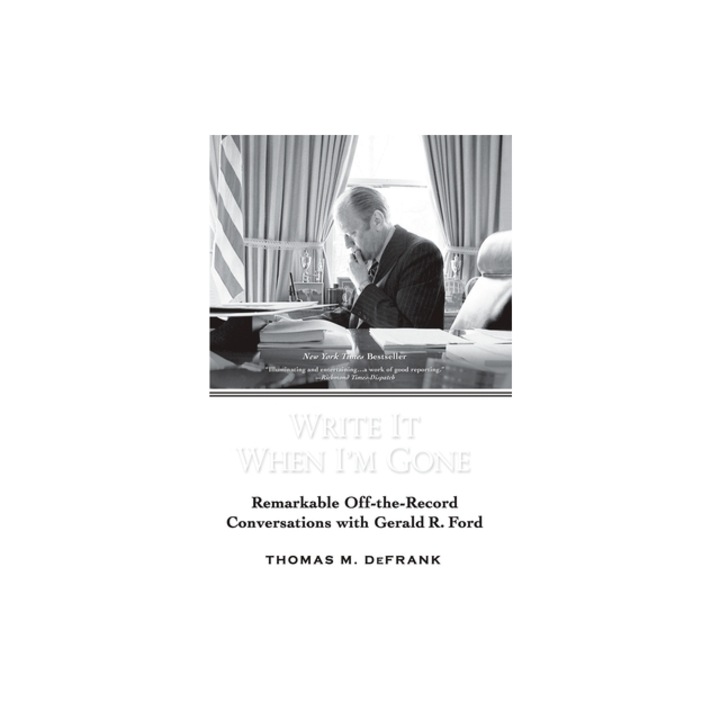 Write It When I'm Gone Remarkable Off-The-Record Conversations with Gerald R. Ford, Thomas M. Defrank