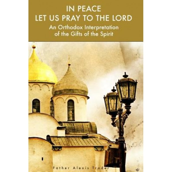 In Peace Let Us Pray to the Lord: An Orthodox Interpretation of the Gifts of the Spirit, Alexis Trader (Author)