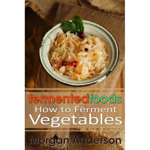 Fermented Foods: How to Ferment Vegetables, Morgan Anderson (Author)