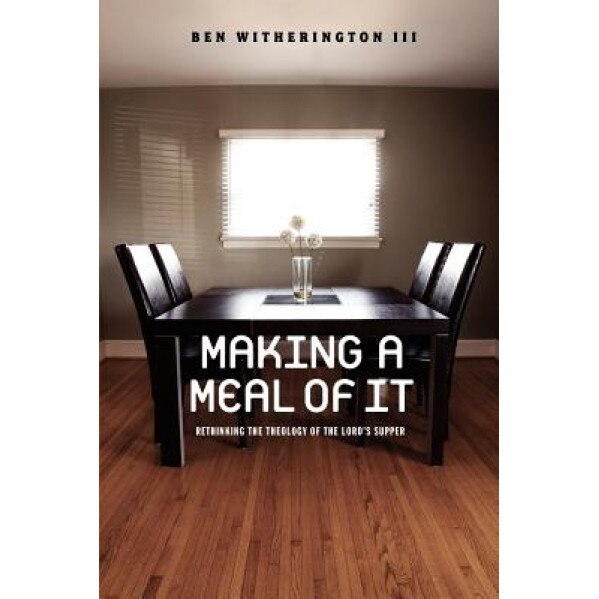 Making a Meal of It: Rethinking the Theology of the Lord's Supper, Ben, III Witherington (Author)