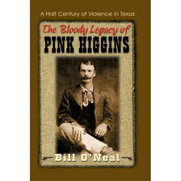 The Bloody Legacy of Pink Higgins: A Half Century of Violence in Texas, Bill O'Neal (Author)