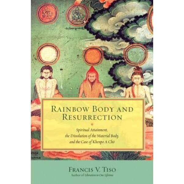 Rainbow Body and Resurrection: Spiritual Attainment, the Dissolution of the Material Body, and the Case of Khenpo a Cho, Francis V. Tiso (Author)
