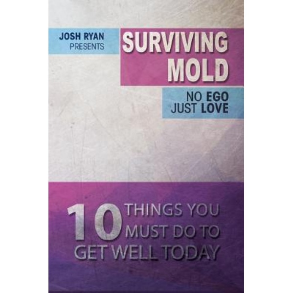 Surviving Mold: No Ego Just Love: 10 Things You Must Do to Get Well Today, Josh Ryan (Author)
