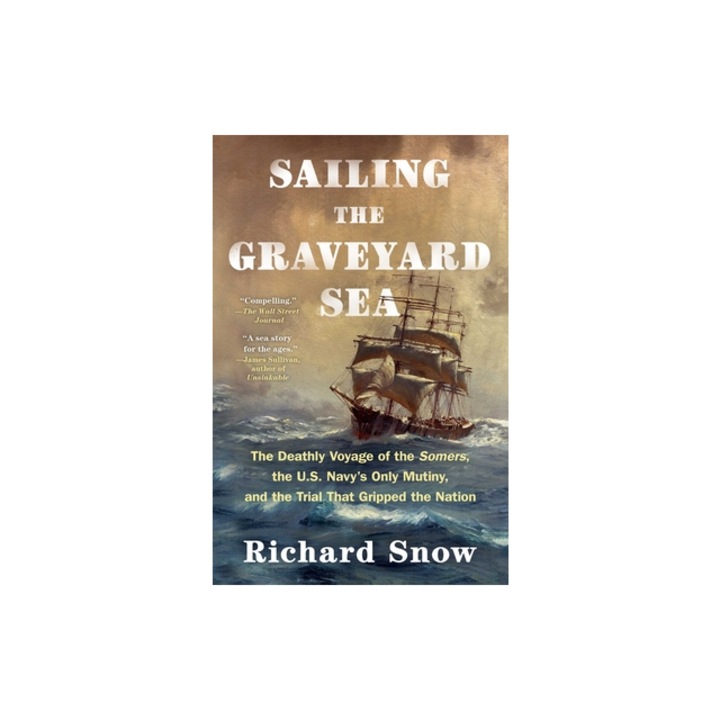 Sailing the Graveyard Sea The Deathly Voyage of the Somers, the U.S. Navy's Only Mutiny, and the Trial That Gripped the Nation, Richard Snow