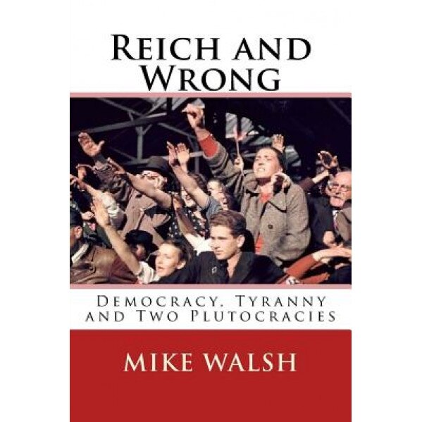 Reich and Wrong: Democracy, Tyranny and Two Plutocracies, Mike Walsh (Author)