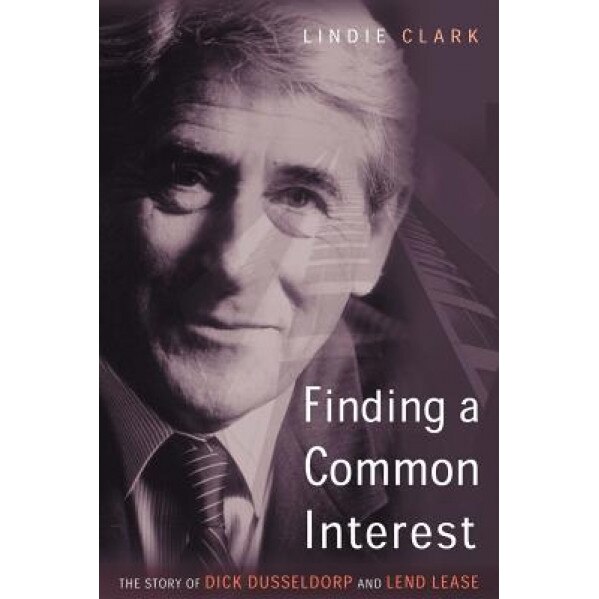 Finding a Common Interest: The Story of Dick Dusseldorp and Lend Lease, Lindie Clark (Author)