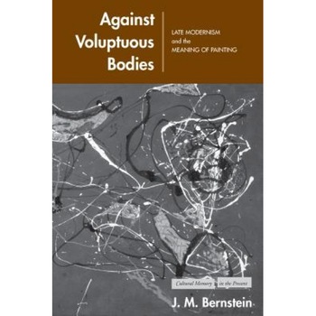 Against Voluptuous Bodies: Late Modernism and the Meaning of Painting, J. M. Bernstein (Author) Against Voluptuous Bodies: Late Modernism and the Meaning of Painting, J. M. Bernstein (Author)