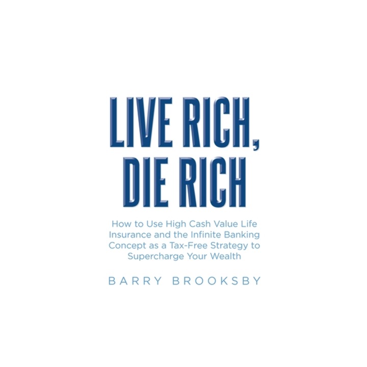 Live Rich, Die Rich How to Use High Cash Value Life Insurance and the Infinite Banking Concept as a Tax-Free Strategy to Supercharge Your Wealth, Barry Brooksby