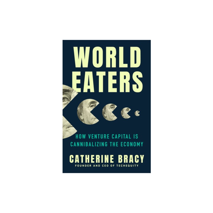 World Eaters How Venture Capital Is Cannibalizing the Economy, Catherine Bracy
