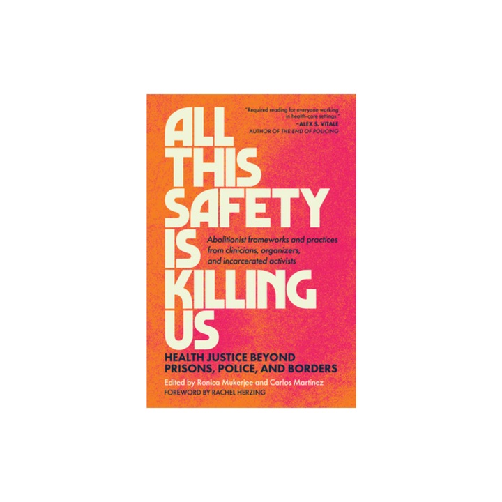 All This Safety Is Killing Us Health Justice Beyond Prisons, Police, and Borders--Abolitionist Frameworks and Practices from Clinicians, Organizers, Ronica Mukerjee