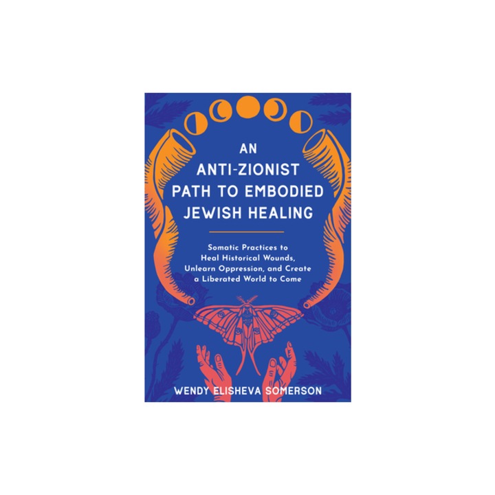 An Anti-Zionist Path to Embodied Jewish Healing Somatic Practices to Heal Historical Wounds, Unlearn Oppression, and Create a Liberated World to Come, Wendy Elisheva Somerson