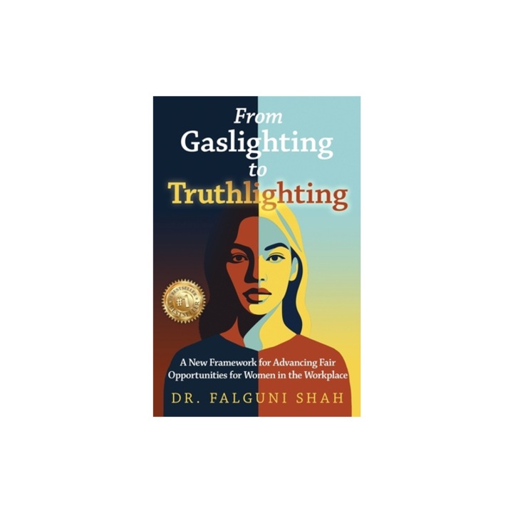 From Gaslighting to Truthlighting A New Framework for Advancing Fair Opportunities for Women in the Workplace, Falguni Shah