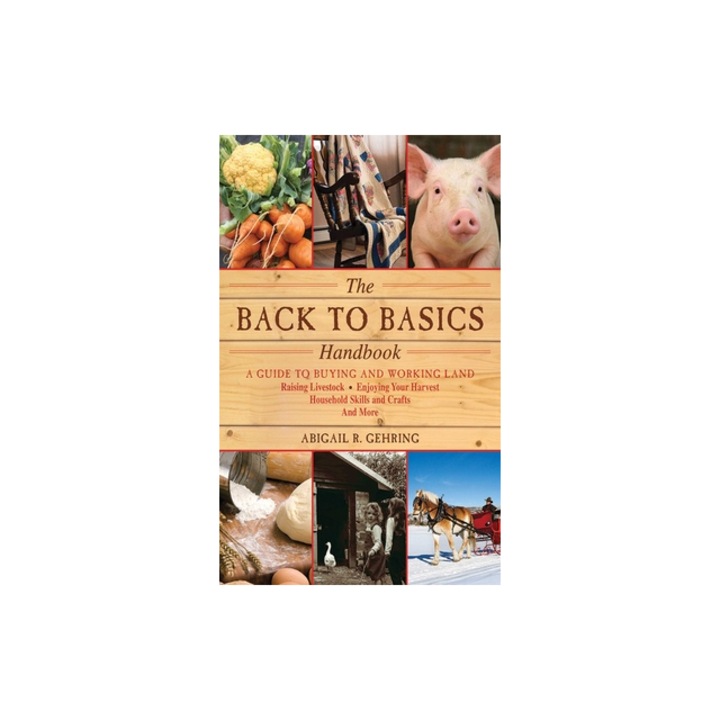 The Back to Basics Handbook A Guide to Buying and Working Land, Raising Livestock, Enjoying Your Harvest, Household Skills and Crafts, and More, Abigail R. Gehring