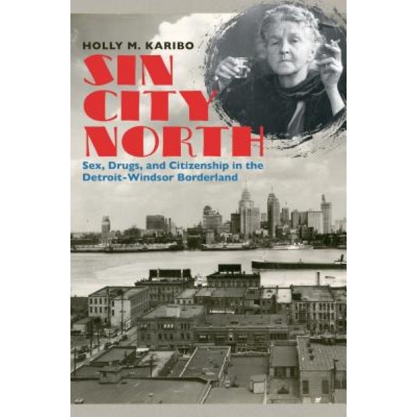 Sin City North: Sex, Drugs, and Citizenship in the Detroit-Windsor Borderland, Holly M. Karibo (Author)