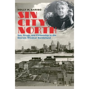 Sin City North: Sex, Drugs, and Citizenship in the Detroit-Windsor Borderland, Holly M. Karibo (Author) Sin City North: Sex, Drugs, and Citizenship in the Detroit-Windsor Borderland, Holly M. Karibo (Author)