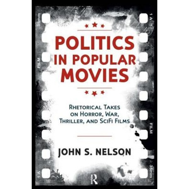 Politics in Popular Movies: Rhetorical Takes on Horror, War, Thriller, and Sci-Fi Films, John S. Nelson (Author)