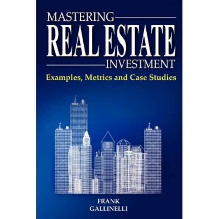 Mastering Real Estate Investment: Examples, Metrics and Case Studies - Frank Gallinelli