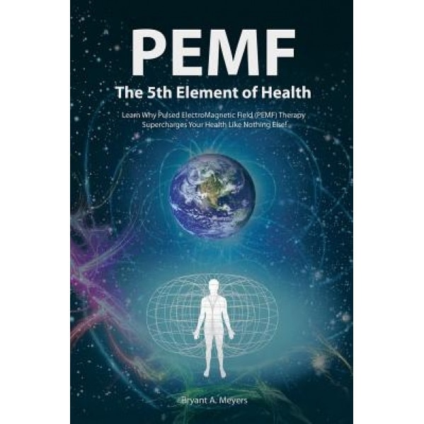 PEMF - The Fifth Element of Health: Learn Why Pulsed Electromagnetic Field (PEMF) Therapy Supercharges Your Health Like Nothing Else!, Bryant A. Meyers (Author)