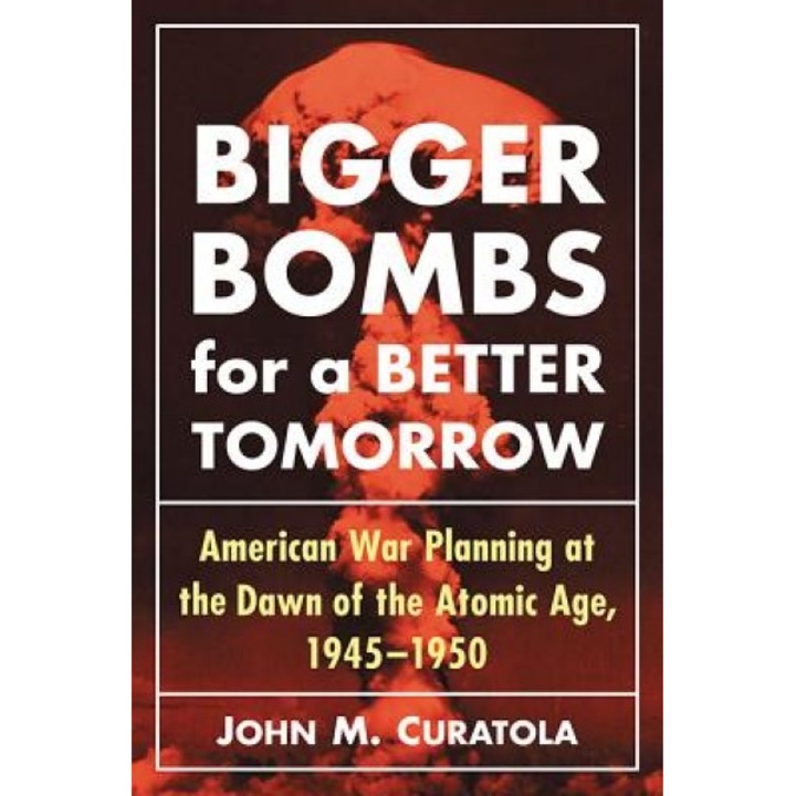 Bigger Bombs for a Brighter Tomorrow: The Strategic Air Command and American War Plans at the Dawn of the Atomic Age, 1945-1950, John M. Curatola (Author)