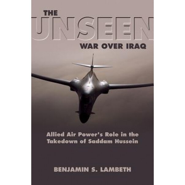 The Unseen War: Allied Air Power and the Takedown of Saddam Hussein, Benjamin S. Lambeth (Author)