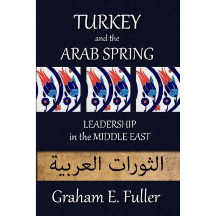 Turkey and the Arab Spring: Leadership in the Middle East, Graham E. Fuller (Author)
