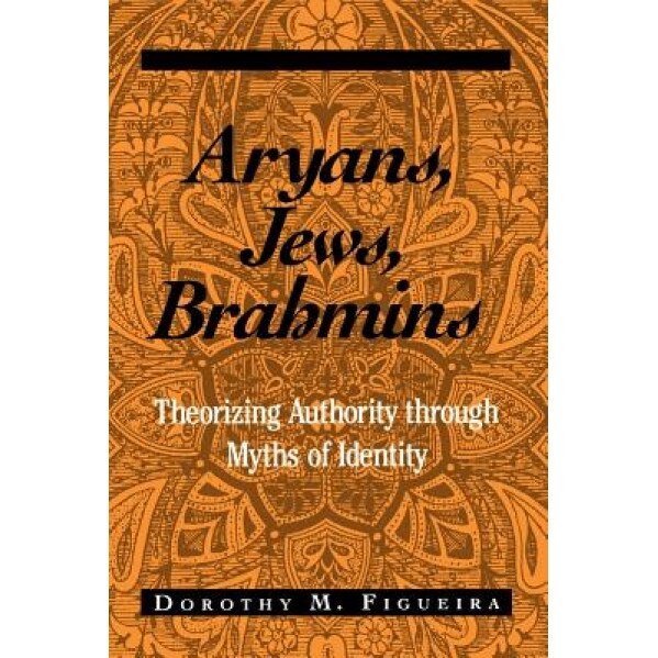 Aryans, Jews, Brahmins: Theorizing Authority Through Myths of Identity, Dorothy Matilda Figueira (Author)