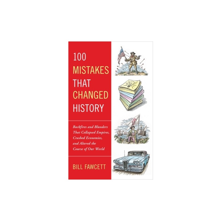 100 Mistakes That Changed History Backfires and Blunders That Collapsed Empires, Crashed Economies, and Altered the Course of Our World, Bill Fawcett