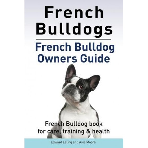 French Bulldogs. French Bulldog Owners Guide. French Bulldog Book for Care, Training & Health.., Edward Ealing (Author)