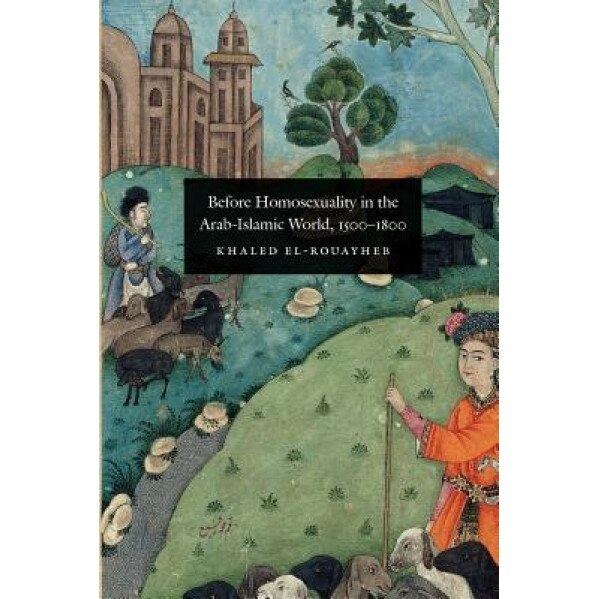Before Homosexuality in the Arab-Islamic World, 1500-1800, Khaled El-Rouayheb