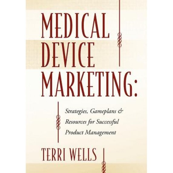 Medical Device Marketing: Strategies, Gameplans & Resources for Successful Product Management - Terri Wells (Author)