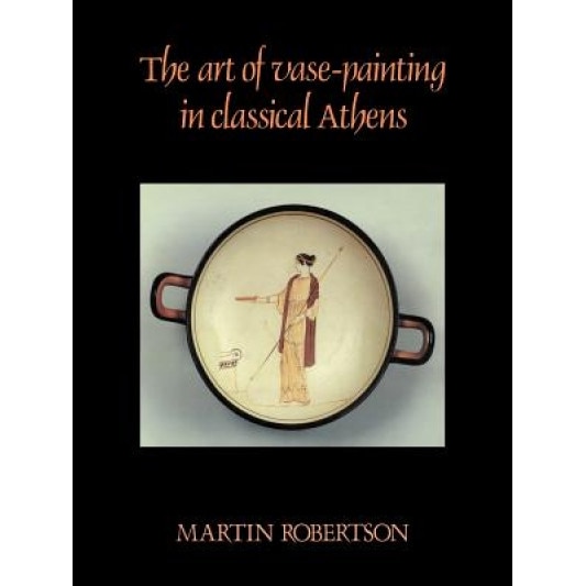 The Art of Vase-Painting in Classical Athens, Martin Robertson (Author)