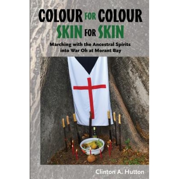 Colour for Colour Skin for Skin: Marching with the Ancestral Spirits Into War Oh at Morant Bay, Clinton A. Hutton (Author)