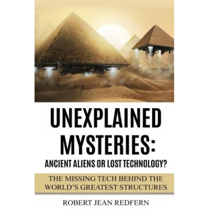 Unexplained Mysteries: Ancient Aliens or Lost Technology?: The Missing Tech Behind the World's Greatest Structures, Robert Jean Redfern (Author)