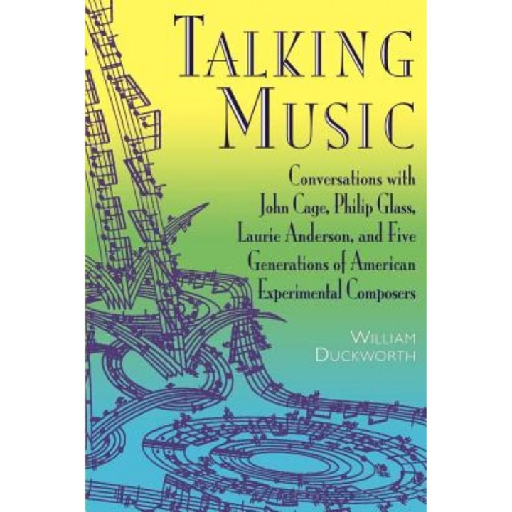Talking Music: Conversations with John Cage, Philip Glass, Laurie Anderson, and 5 Generations of American Experimental Composers, William Duckworth (Author)